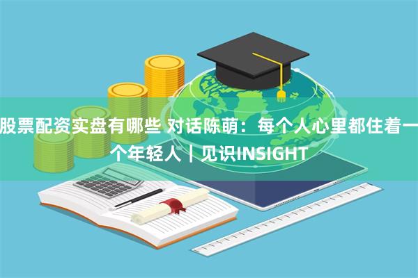 股票配资实盘有哪些 对话陈萌：每个人心里都住着一个年轻人｜见识INSIGHT