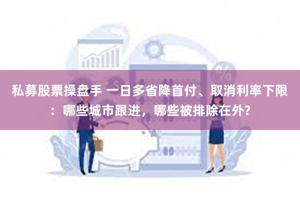 私募股票操盘手 一日多省降首付、取消利率下限：哪些城市跟进，哪些被排除在外?