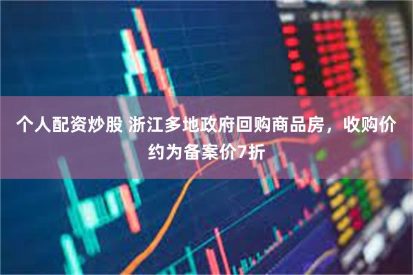 个人配资炒股 浙江多地政府回购商品房，收购价约为备案价7折