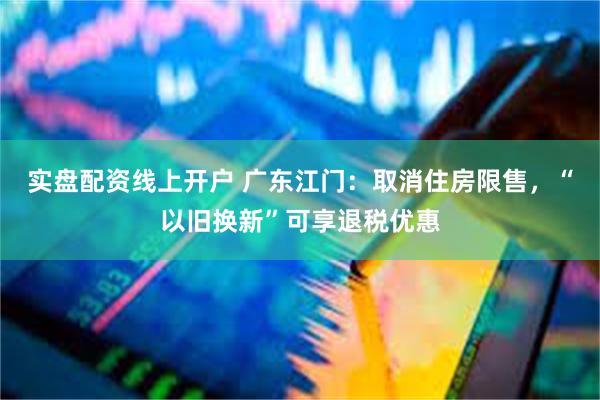 实盘配资线上开户 广东江门：取消住房限售，“以旧换新”可享退税优惠