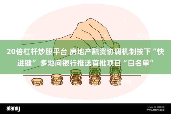 20倍杠杆炒股平台 房地产融资协调机制按下“快进键” 多地向银行推送首批项目“白名单”