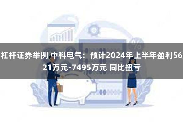 杠杆证券举例 中科电气：预计2024年上半年盈利5621万元-7495万元 同比扭亏