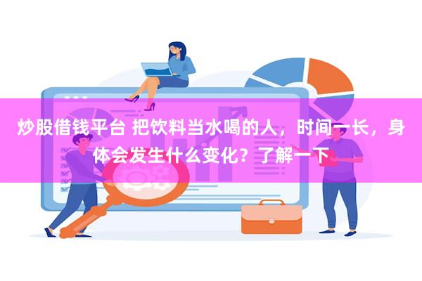 炒股借钱平台 把饮料当水喝的人，时间一长，身体会发生什么变化？了解一下