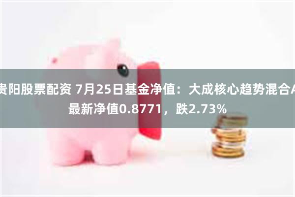 贵阳股票配资 7月25日基金净值：大成核心趋势混合A最新净值0.8771，跌2.73%