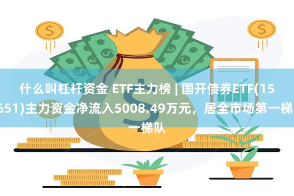 什么叫杠杆资金 ETF主力榜 | 国开债券ETF(159651)主力资金净流入5008.49万元，居全市场第一梯队