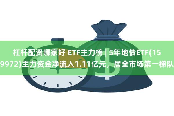杠杆配资哪家好 ETF主力榜 | 5年地债ETF(159972)主力资金净流入1.11亿元，居全市场第一梯队