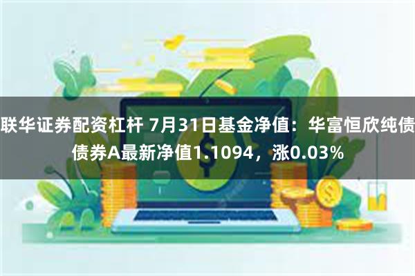 联华证券配资杠杆 7月31日基金净值：华富恒欣纯债债券A最新净值1.1094，涨0.03%