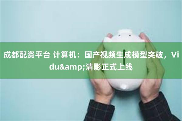 成都配资平台 计算机:国产视频生成模型突破,Vidu&清影正式上线