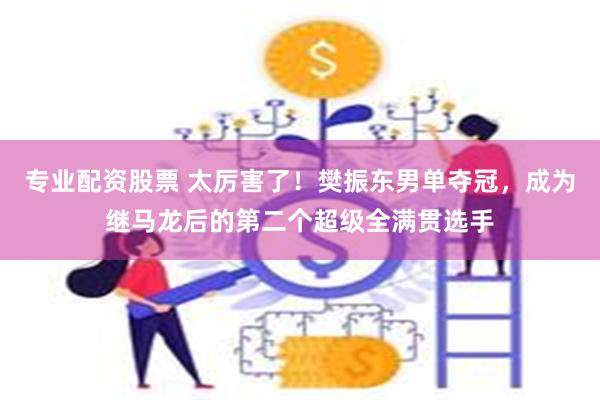 专业配资股票 太厉害了！樊振东男单夺冠，成为继马龙后的第二个超级全满贯选手