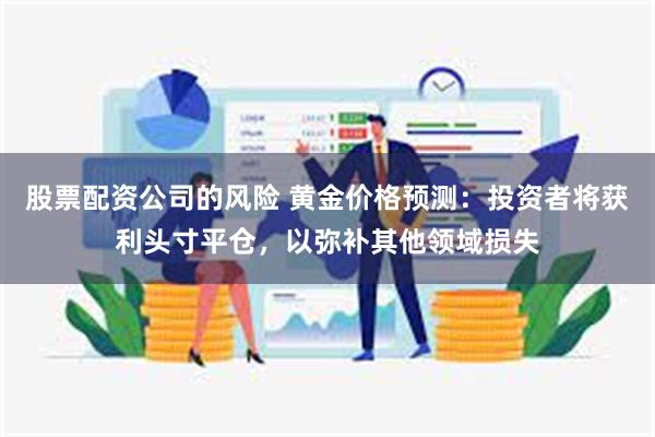 股票配资公司的风险 黄金价格预测：投资者将获利头寸平仓，以弥补其他领域损失
