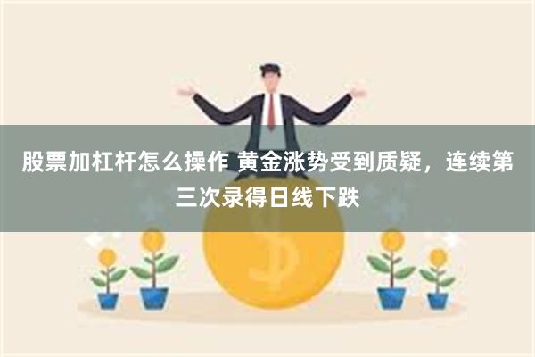 股票加杠杆怎么操作 黄金涨势受到质疑，连续第三次录得日线下跌