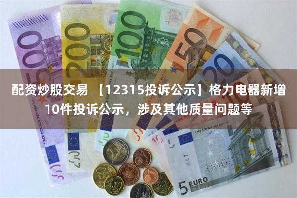配资炒股交易 【12315投诉公示】格力电器新增10件投诉公示，涉及其他质量问题等