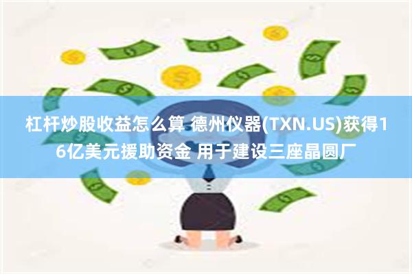 杠杆炒股收益怎么算 德州仪器(TXN.US)获得16亿美元援助资金 用于建设三座晶圆厂
