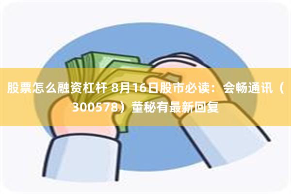 股票怎么融资杠杆 8月16日股市必读：会畅通讯（300578）董秘有最新回复