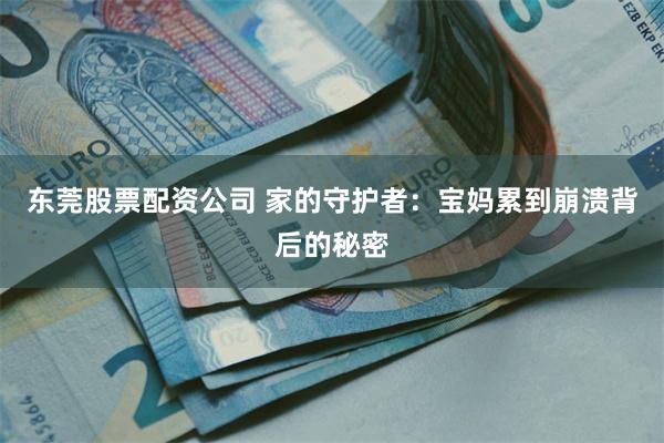 东莞股票配资公司 家的守护者：宝妈累到崩溃背后的秘密