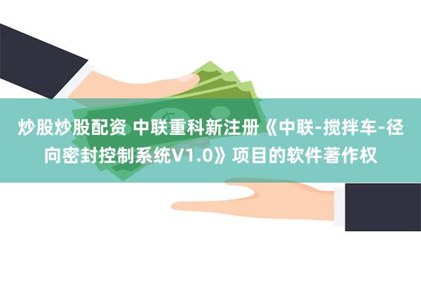 炒股炒股配资 中联重科新注册《中联-搅拌车-径向密封控制系统V1.0》项目的软件著作权