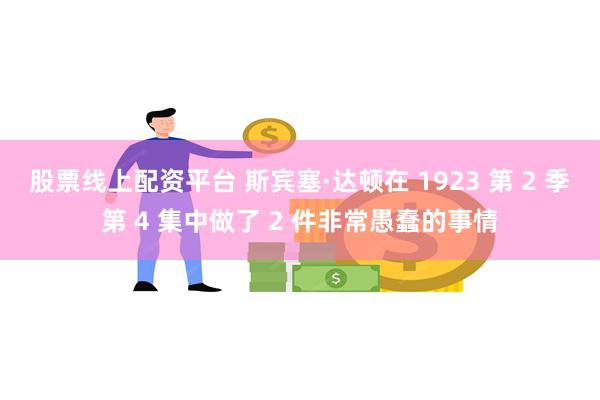 股票线上配资平台 斯宾塞·达顿在 1923 第 2 季第 4 集中做了 2 件非常愚蠢的事情