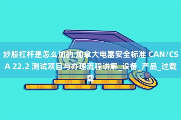 炒股杠杆是怎么加的 加拿大电器安全标准 CAN/CSA 22.2 测试项目与办理流程讲解_设备_产品_过载