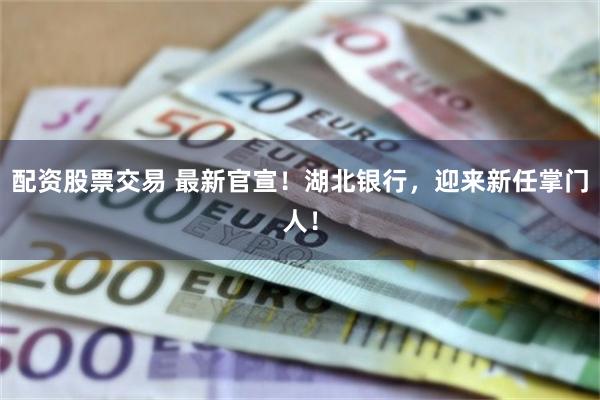 配资股票交易 最新官宣！湖北银行，迎来新任掌门人！