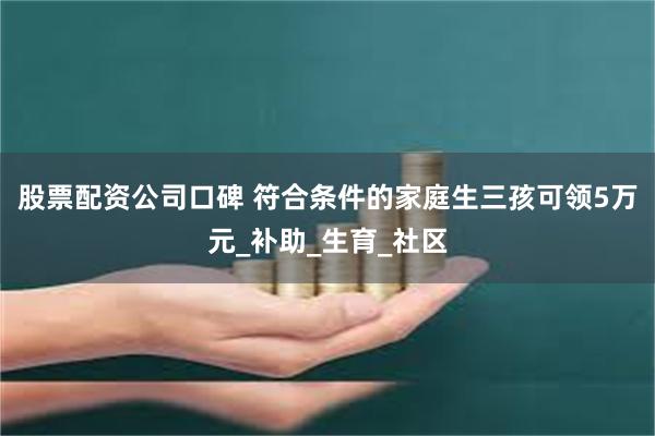 股票配资公司口碑 符合条件的家庭生三孩可领5万元_补助_生育_社区