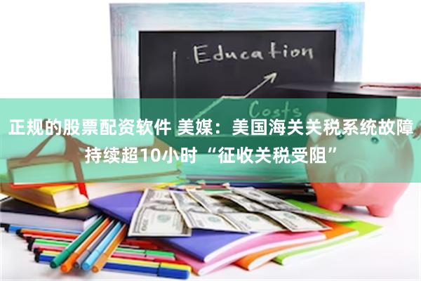 正规的股票配资软件 美媒：美国海关关税系统故障持续超10小时 “征收关税受阻”