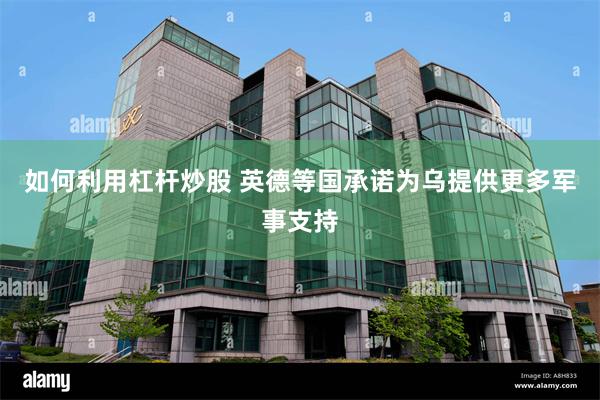 如何利用杠杆炒股 英德等国承诺为乌提供更多军事支持