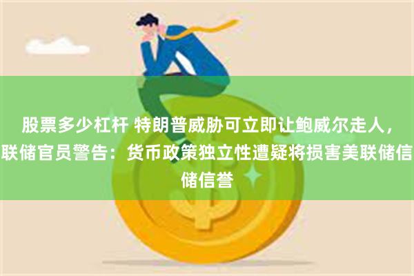 股票多少杠杆 特朗普威胁可立即让鲍威尔走人，美联储官员警告：货币政策独立性遭疑将损害美联储信誉