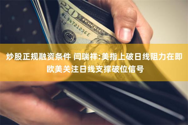 炒股正规融资条件 闫瑞祥:美指上破日线阻力在即 欧美关注日线支撑破位信号