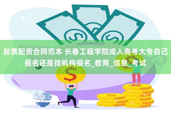 股票配资合同范本 长春工程学院成人高考大专自己报名还是找机构报名_教育_信息_考试