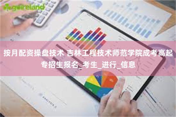 按月配资操盘技术 吉林工程技术师范学院成考高起专招生报名_考生_进行_信息