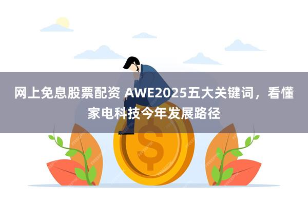 网上免息股票配资 AWE2025五大关键词，看懂家电科技今年发展路径