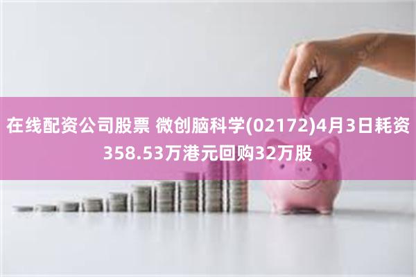 在线配资公司股票 微创脑科学(02172)4月3日耗资358.53万港元回购32万股