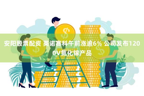 安阳股票配资 英诺赛科午前涨逾6% 公司发布1200V氮化镓产品