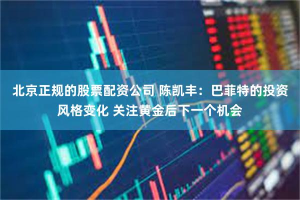 北京正规的股票配资公司 陈凯丰：巴菲特的投资风格变化 关注黄金后下一个机会
