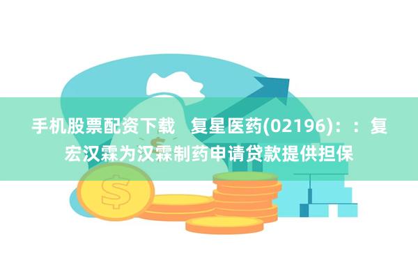 手机股票配资下载   复星医药(02196)：：复宏汉霖为汉霖制药申请贷款提供担保