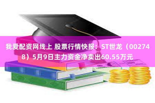 我爱配资网线上 股票行情快报：ST世龙（002748）5月9日主力资金净卖出60.55万元