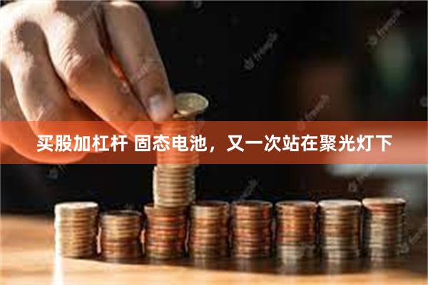买股加杠杆 固态电池，又一次站在聚光灯下