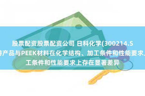 股票配资股票配资公司 日科化学(300214.SZ)：产品及下游产品与PEEK材料在化学结构、加工条件和性能要求上存在显著差异
