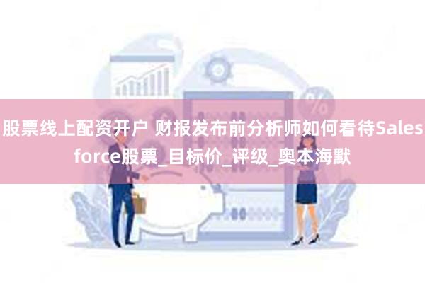 股票线上配资开户 财报发布前分析师如何看待Salesforce股票_目标价_评级_奥本海默