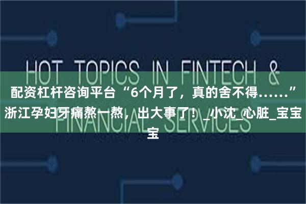 配资杠杆咨询平台 “6个月了，真的舍不得……”浙江孕妇牙痛熬一熬，出大事了！_小沈_心脏_宝宝
