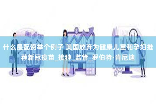 什么是配资举个例子 美国放弃为健康儿童和孕妇推荐新冠疫苗_接种_监管_罗伯特·肯尼迪