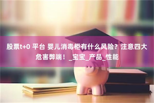 股票t+0 平台 婴儿消毒柜有什么风险？注意四大危害弊端！_宝宝_产品_性能