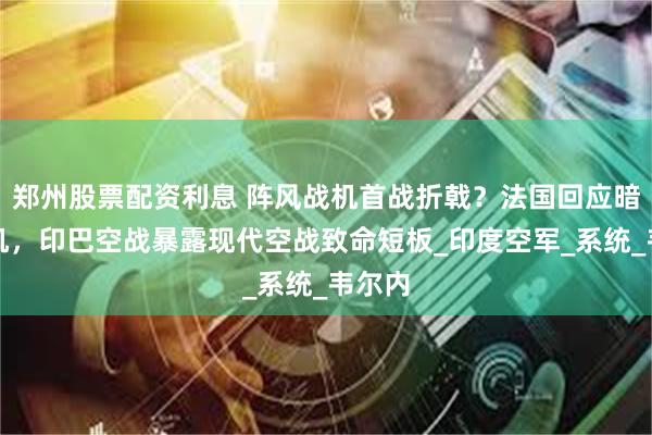 郑州股票配资利息 阵风战机首战折戟？法国回应暗藏玄机，印巴空战暴露现代空战致命短板_印度空军_系统_韦尔内