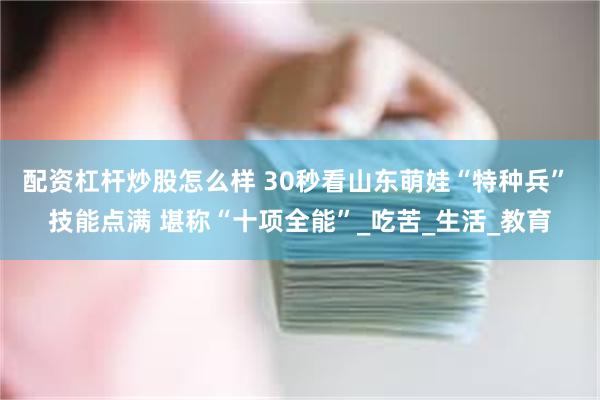 配资杠杆炒股怎么样 30秒看山东萌娃“特种兵” 技能点满 堪称“十项全能”_吃苦_生活_教育