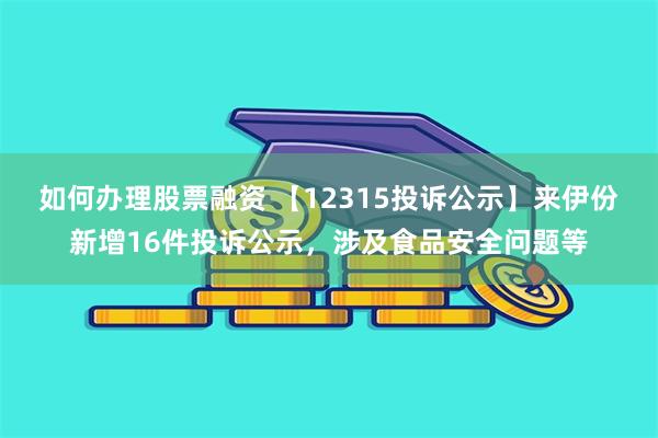 如何办理股票融资 【12315投诉公示】来伊份新增16件投诉公示，涉及食品安全问题等