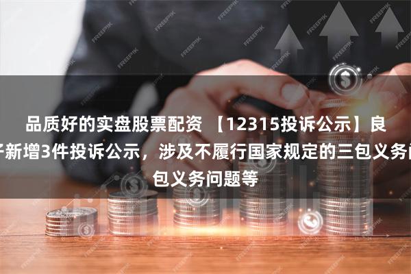 品质好的实盘股票配资 【12315投诉公示】良品铺子新增3件投诉公示，涉及不履行国家规定的三包义务问题等