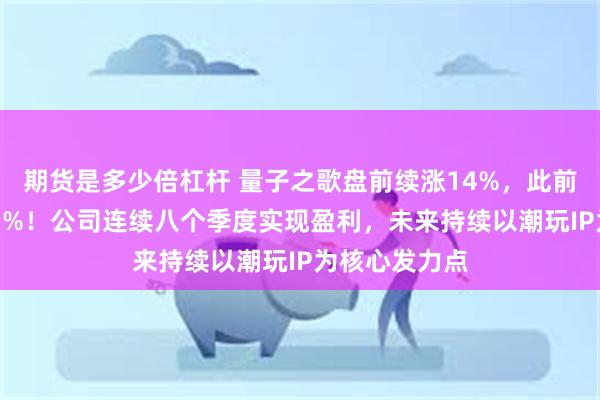 期货是多少倍杠杆 量子之歌盘前续涨14%，此前3日累涨超65%！公司连续八个季度实现盈利，未来持续以潮玩IP为核心发力点