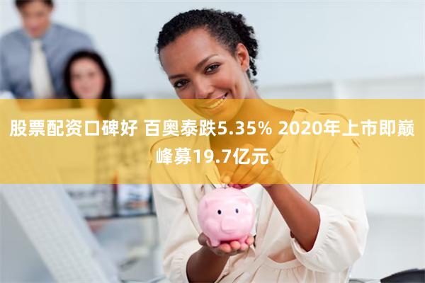 股票配资口碑好 百奥泰跌5.35% 2020年上市即巅峰募19.7亿元