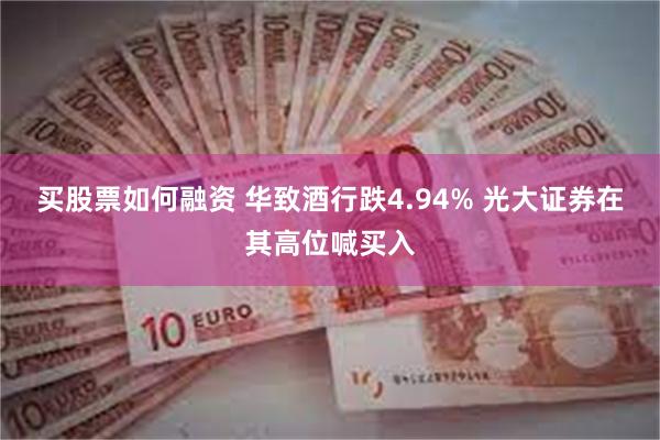 买股票如何融资 华致酒行跌4.94% 光大证券在其高位喊买入