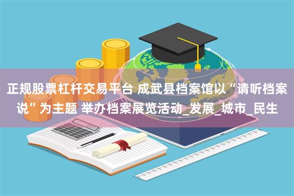 正规股票杠杆交易平台 成武县档案馆以“请听档案说”为主题 举办档案展览活动_发展_城市_民生